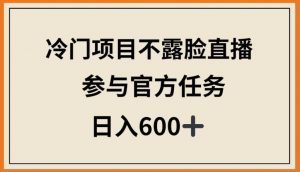 冷门项目不露脸直播，参与官方任务，日入600+【揭秘】-八爪鱼资源库