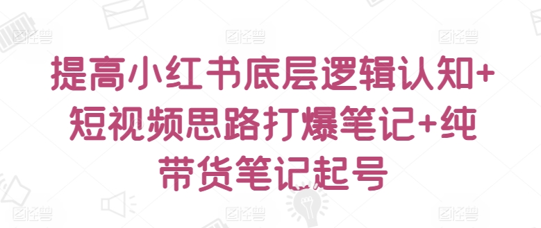 提高小红书底层逻辑认知+短视频思路打爆笔记+纯带货笔记起号-八爪鱼资源库