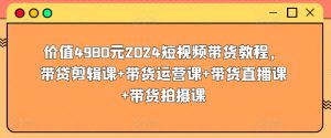 价值4980元2024短视频带货教程,带贷剪辑课+带货运营课+带货直播课+带货拍摄课-八爪鱼资源库