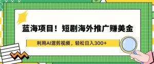 蓝海项目!短剧海外推广赚美金,利用AI混剪视频,轻松日入300+【揭秘】-八爪鱼资源库