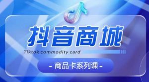 抖音商品卡系列课程，大模块【认知】【基础】【运营】【玩法】系统教学-八爪鱼资源库