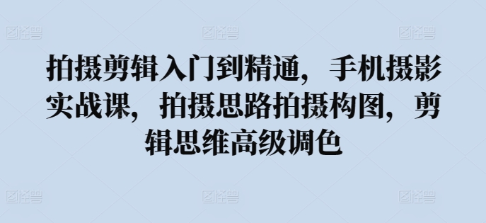 拍摄剪辑入门到精通，​手机摄影实战课，拍摄思路拍摄构图，剪辑思维高级调色-八爪鱼资源库
