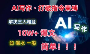 AI写作:解决三大难题,10W+爆文如喝水一般简单,打破指令调教束缚【揭秘】-八爪鱼资源库