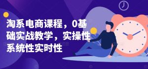 淘系电商课程,0基础实战教学,实操性系统性实时性-八爪鱼资源库