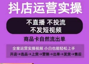 抖店运营实操课,从0-1起店视频全实操,不直播、不投流、不发短视频,商品卡自然流出单-八爪鱼资源库