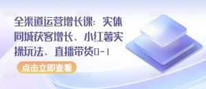 全渠道运营增长课:实体同城获客增长、小红薯实操玩法、直播带货0-1-八爪鱼资源库