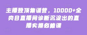 主播登顶集训营,10000+全类目直播间诊断沉淀出的直播实操必修课-八爪鱼资源库