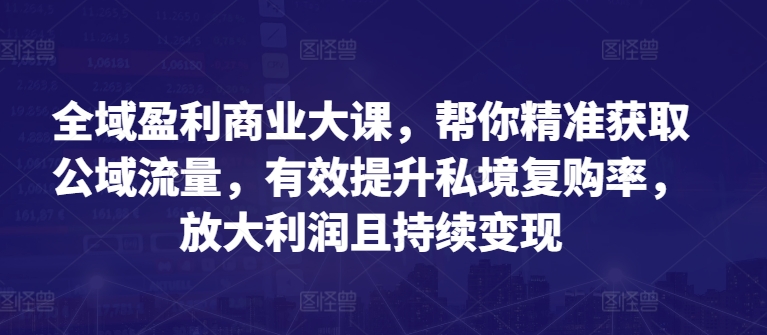 全域盈利商业大课,帮你精准获取公域流量,有效提升私境复购率,放大利润且持续变现-八爪鱼资源库