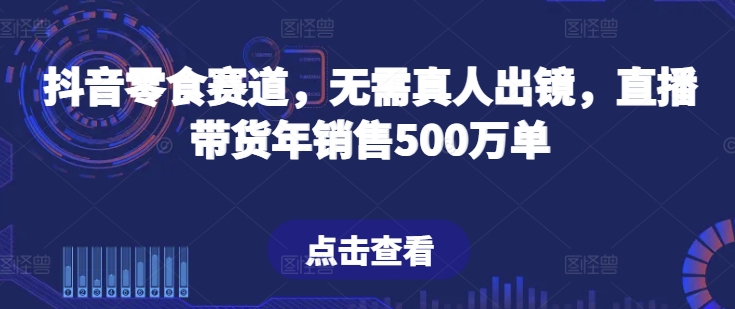 抖音零食赛道,无需真人出镜,直播带货年销售500万单【揭秘】-八爪鱼资源库