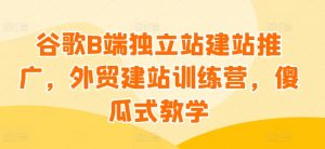 谷歌B端独立站建站推广，外贸建站训练营，傻瓜式教学-八爪鱼资源库