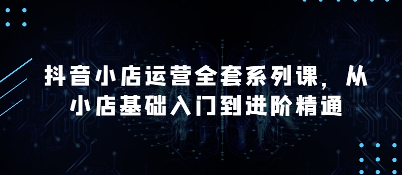 抖音小店运营全套系列课,全新升级,从小店基础入门到进阶精通,系统掌握月销百万小店的核心秘密-八爪鱼资源库