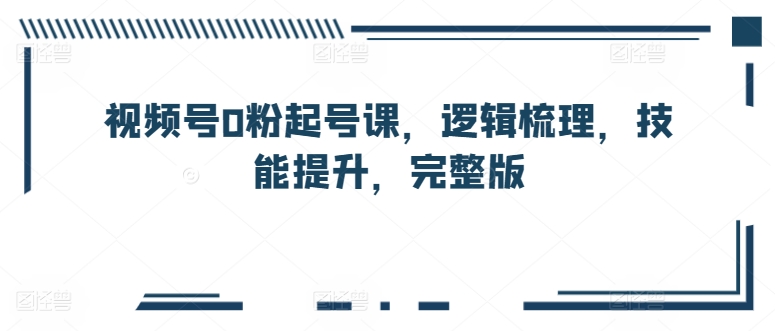 视频号0粉起号课，逻辑梳理，技能提升，完整版-八爪鱼资源库