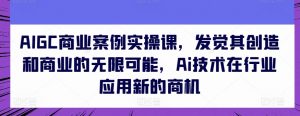 AIGC商业案例实操课，发觉其创造和商业的无限可能，Ai技术在行业应用新的商机-八爪鱼资源库