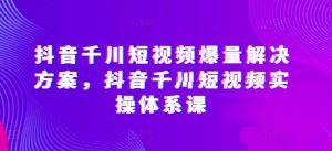 抖音千川短视频爆量解决方案，抖音千川短视频实操体系课-八爪鱼资源库