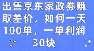 出售京东家政劵赚取差价，如何一天100单，一单利润30块【揭秘】-八爪鱼资源库