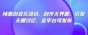 纯原创音乐项目，创作无界限，引发无限讨论，全平台可发布【揭秘】-八爪鱼资源库