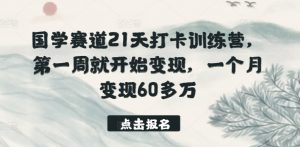 国学赛道21天打卡训练营，第一周就开始变现，一个月变现60多万-八爪鱼资源库