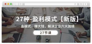 27种盈利模式【新版】会模式，赚大钱，解决企业六大困境 (27节课)-八爪鱼资源库