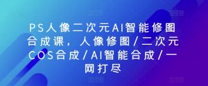 PS人像二次元AI智能修图合成课,人像修图/二次元COS合成/AI智能合成/一网打尽-八爪鱼资源库