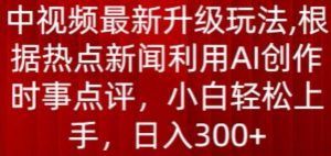 中视频最新升级玩法,根据热点新闻利用AI创作时事点评,日入300+【揭秘】-八爪鱼资源库