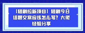 【短剧拉新项目】短剧今日话题文案应该怎么写？大佬经验分享-八爪鱼资源库