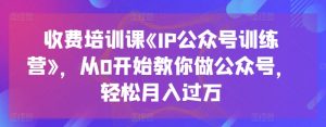 收费培训课《IP公众号训练营》，从0开始教你做公众号，轻松月入过万-八爪鱼资源库