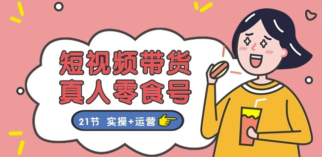 短视频带货&真人零食号:更全面的零食带货教程:21节 实操+运营-八爪鱼资源库