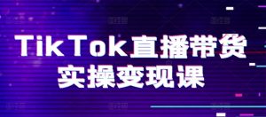 TikTok直播带货实操变现课：系统起号、科学复盘、变现链路、直播配置、小店操作流程、团队搭建等。-八爪鱼资源库