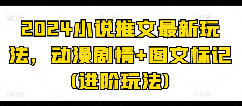 2024小说推文最新玩法，动漫剧情+图文标记(进阶玩法)-八爪鱼资源库