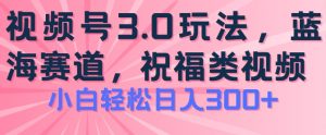 2024视频号蓝海项目，祝福类玩法3.0，操作简单易上手，日入300+【揭秘】-八爪鱼资源库
