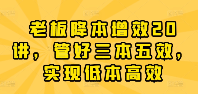 老板降本增效20讲，管好三本五效，实现低本高效-八爪鱼资源库