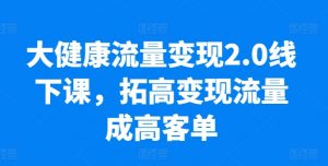 大健康流量变现2.0线下课,拓高变现流量成高客单,业绩10倍增长,低粉高变现,只讲落地实操-八爪鱼资源库
