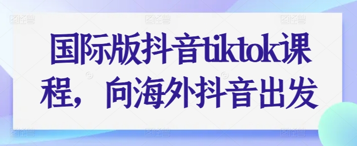 国际版抖音tiktok课程,向海外抖音出发-八爪鱼资源库