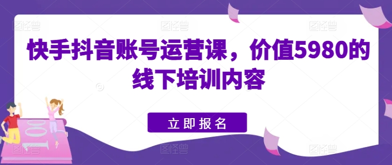 快手抖音账号运营课,价值5980的线下培训内容-八爪鱼资源库