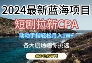 2024最新蓝海项日，短剧拉新CPA，动动手指轻松月入1W，全各大剧场随你挑选【揭秘】-八爪鱼资源库