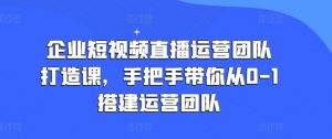 企业短视频直播运营团队打造课，手把手带你从0-1搭建运营团队-八爪鱼资源库