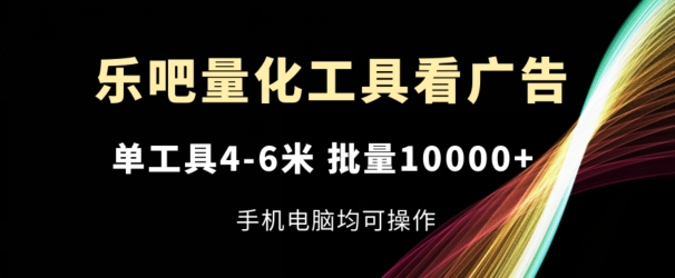 乐吧量化工具看广告,单工具4-6米,批量1w+,手机电脑均可操作【揭秘】-八爪鱼资源库