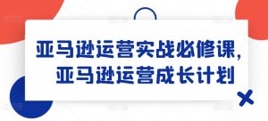亚马逊运营实战必修课,亚马逊运营成长计划-八爪鱼资源库