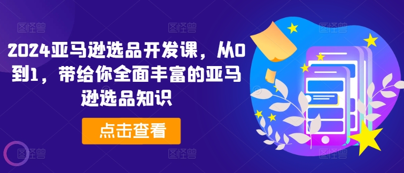 2024亚马逊选品开发课，从0到1，带给你全面丰富的亚马逊选品知识-八爪鱼资源库