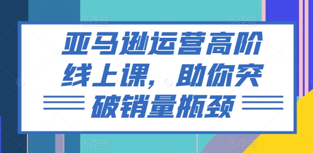 亚马逊运营高阶线上课，助你突破销量瓶颈-八爪鱼资源库