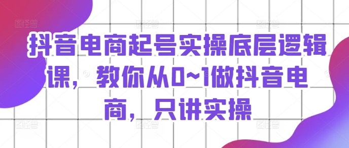 抖音电商起号实操底层逻辑课,教你从0~1做抖音电商,只讲实操-八爪鱼资源库