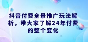 抖音付费全景推广玩法解析,带大家了解24年付费的整个变化-八爪鱼资源库