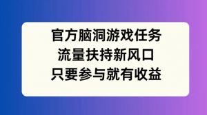 官方脑洞游戏任务,流量扶持新风口,只要参与就有收益【揭秘】-八爪鱼资源库