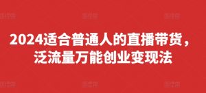 2024适合普通人的直播带货,泛流量万能创业变现法,上手快、落地快、起号快、变现快(更新8月)-八爪鱼资源库