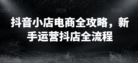 抖音小店电商全攻略,新手运营抖店全流程-八爪鱼资源库