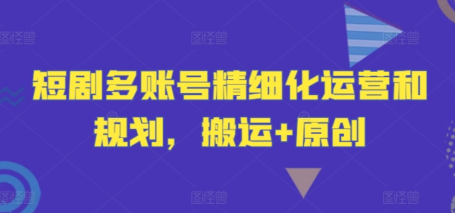 短剧多账号精细化运营和规划,搬运+原创-八爪鱼资源库