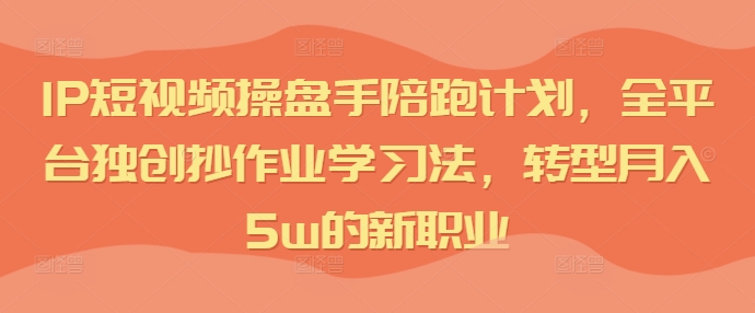 IP短视频操盘手陪跑计划，全平台独创抄作业学习法，转型月入5w的新职业-八爪鱼资源库