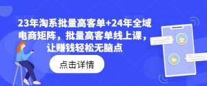 23年淘系批量高客单+24年全域电商矩阵，批量高客单线上课，让赚钱轻松无脑点-八爪鱼资源库