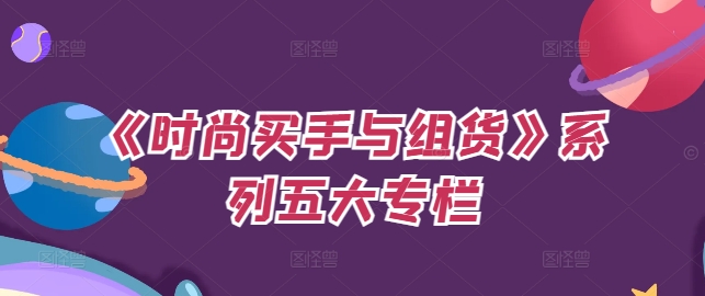 《时尚买手与组货》系列五大专栏,买货只是的个环节,如何做好预算、分配OTB等等才是关键-八爪鱼资源库