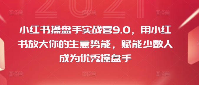 小红书操盘手实战营9.0,用小红书放大你的生意势能,赋能少数人成为优秀操盘手-八爪鱼资源库
